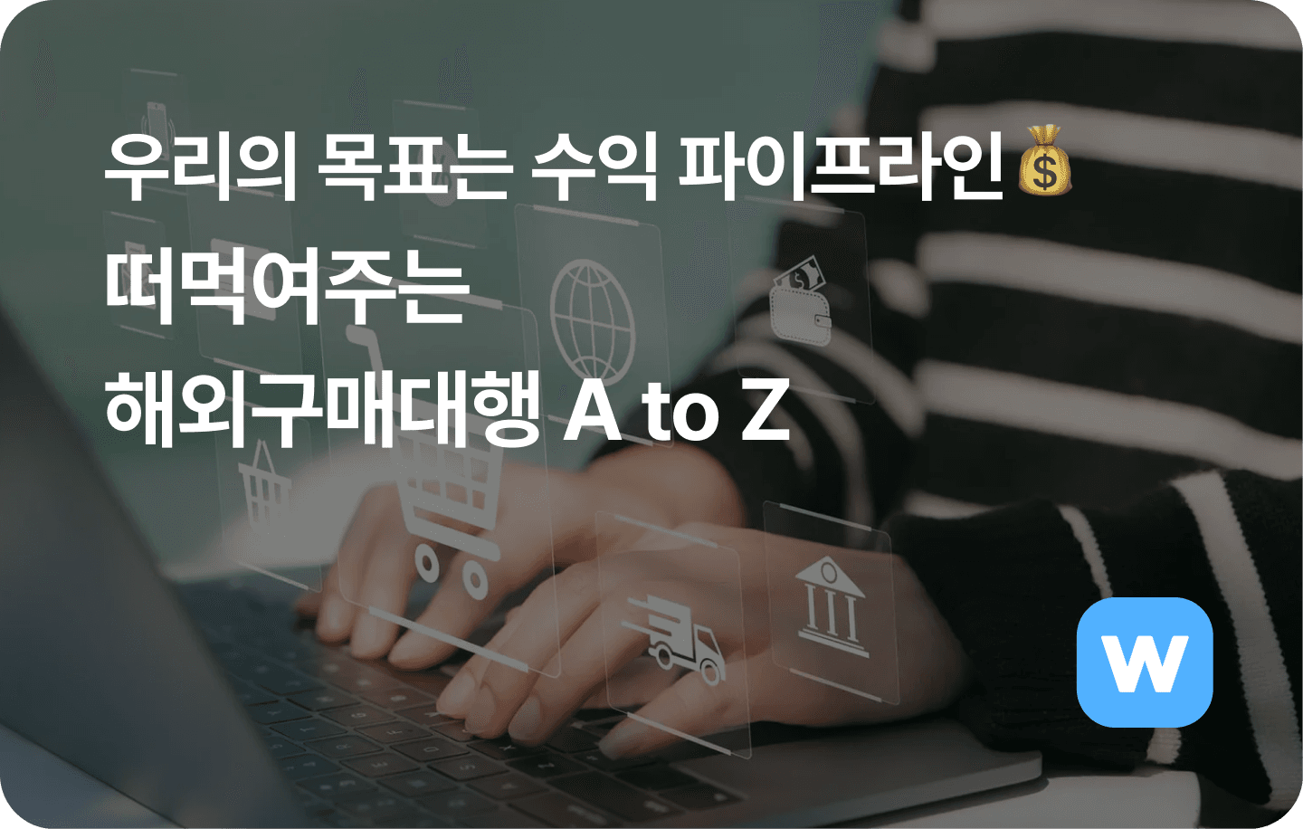 우리의 목표는 수익파이프라인. 떠먹여주는 해외구매대행 A to Z